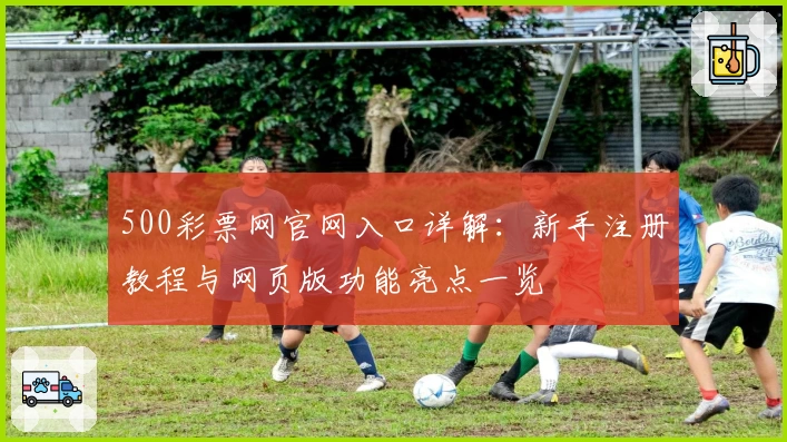 500彩票网官网入口详解：新手注册教程与网页版功能亮点一览