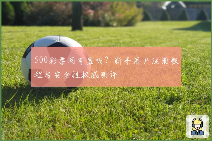 500彩票网可靠吗？新手用户注册教程与安全性权威测评