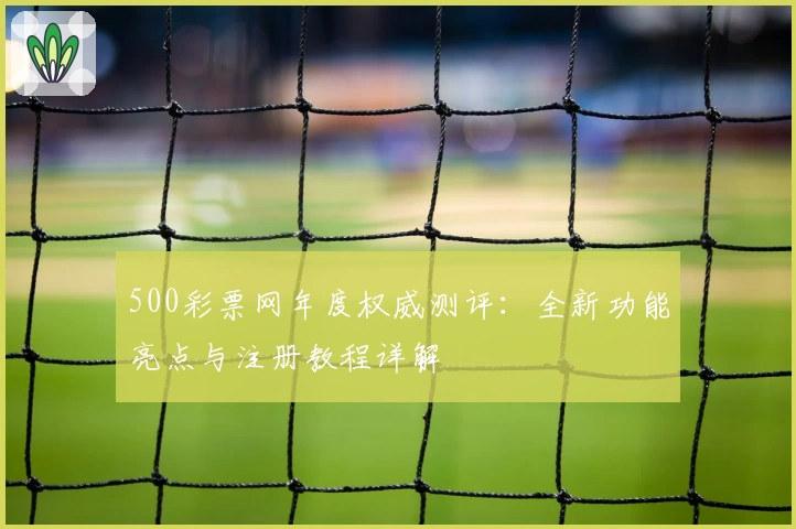 500彩票网年度权威测评:全新功能亮点与注册教程详解