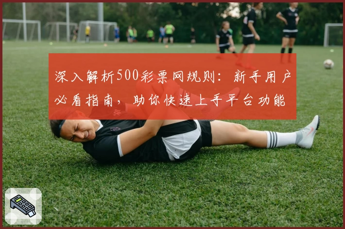 深入解析500彩票网规则：新手用户必看指南，助你快速上手平台功能