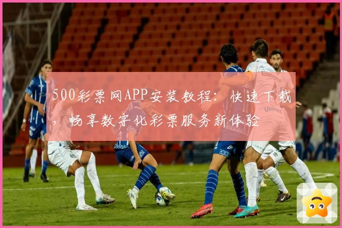 500彩票网APP安装教程：快速下载，畅享数字化彩票服务新体验