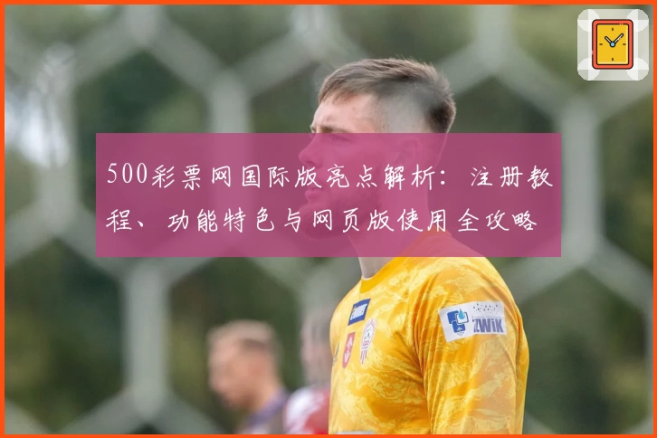 500彩票网国际版亮点解析：注册教程、功能特色与网页版使用全攻略