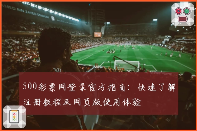 500彩票网登录官方指南：快速了解注册教程及网页版使用体验