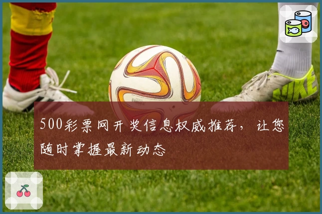 500彩票网开奖信息权威推荐，让您随时掌握最新动态