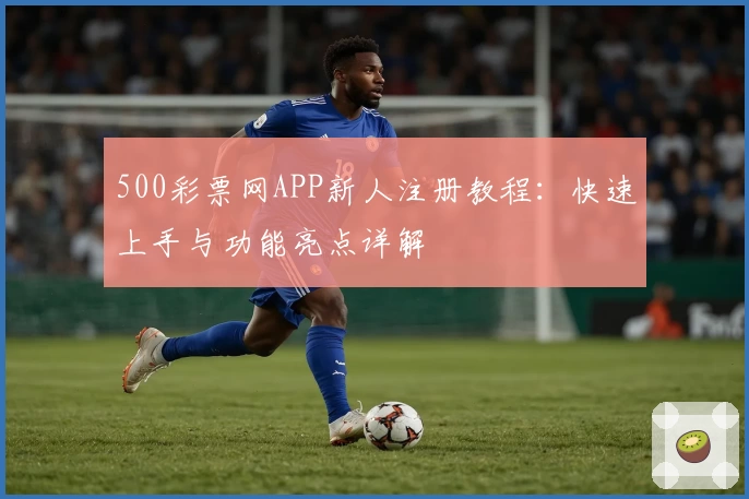 500彩票网APP新人注册教程:快速上手与功能亮点详解