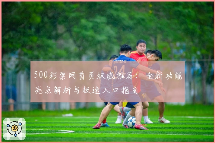 500彩票网首页权威推荐：全新功能亮点解析与极速入口指南