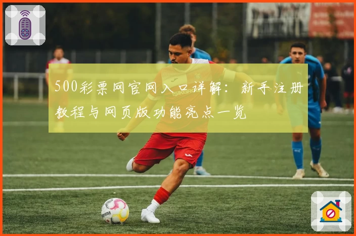 500彩票网官网入口详解:新手注册教程与网页版功能亮点一览