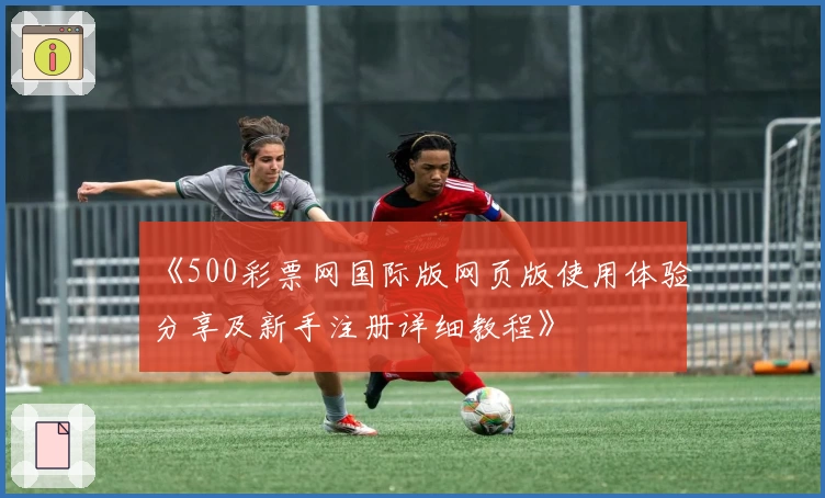 《500彩票网国际版网页版使用体验分享及新手注册详细教程》