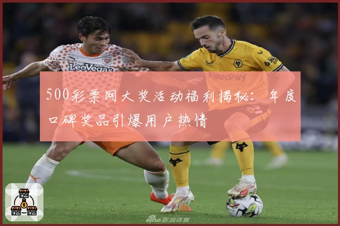 500彩票网大奖活动福利揭秘:年度口碑奖品引爆用户热情