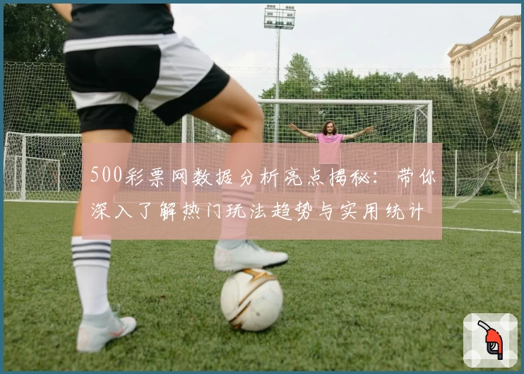 500彩票网数据分析亮点揭秘：带你深入了解热门玩法趋势与实用统计功能