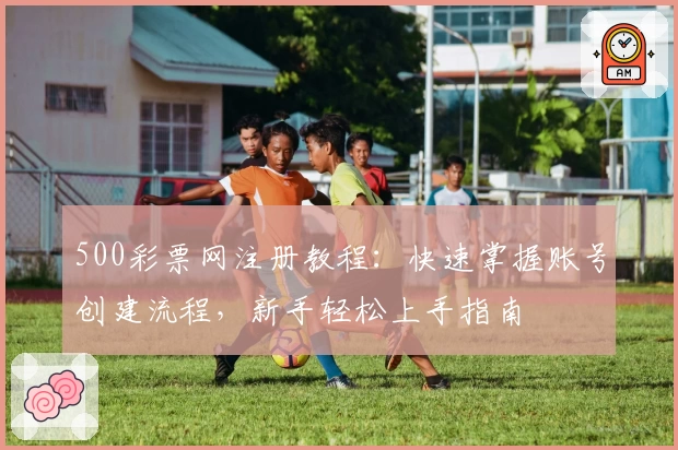 500彩票网注册教程：快速掌握账号创建流程，新手轻松上手指南