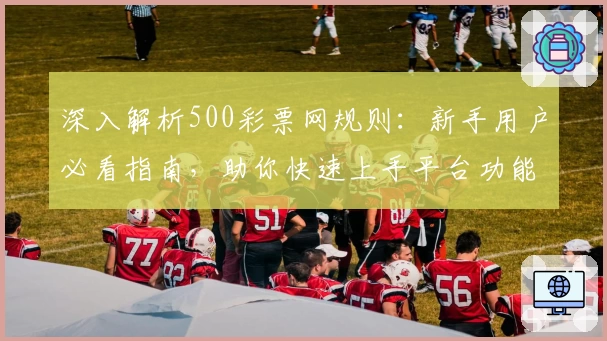 深入解析500彩票网规则：新手用户必看指南，助你快速上手平台功能
