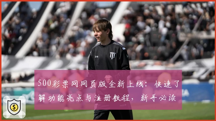 500彩票网网页版全新上线：快速了解功能亮点与注册教程，新手必读指南