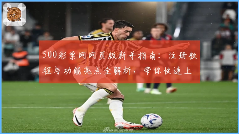 500彩票网网页版新手指南：注册教程与功能亮点全解析，带你快速上手流畅体验