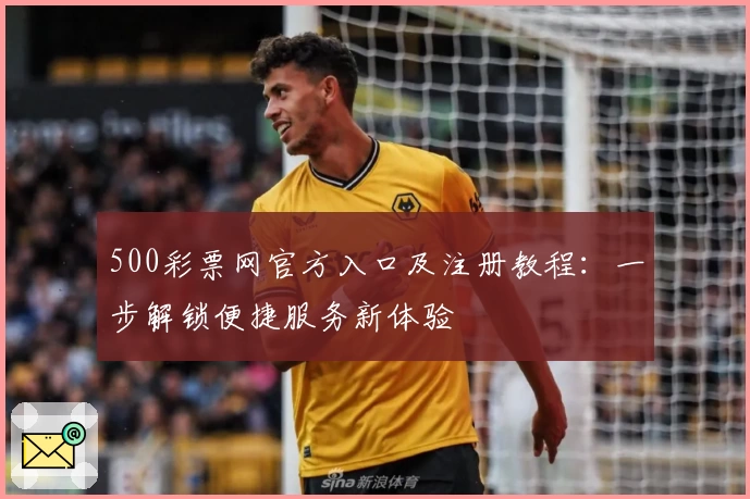 500彩票网官方入口及注册教程：一步解锁便捷服务新体验