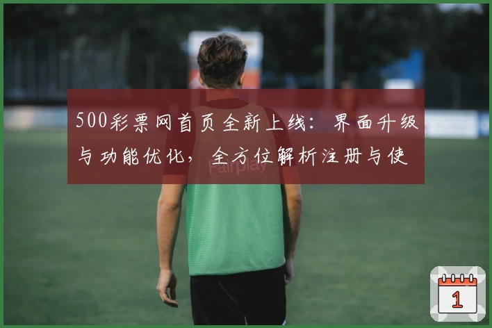 500彩票网首页全新上线：界面升级与功能优化，全方位解析注册与使用教程