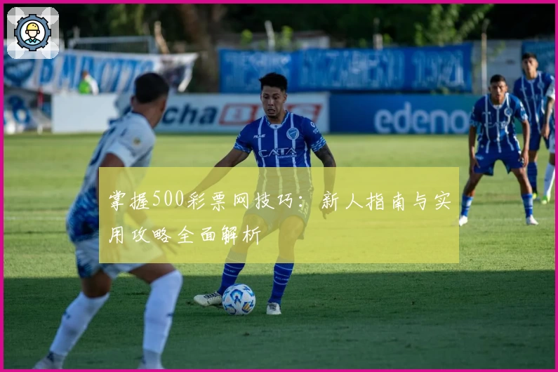 掌握500彩票网技巧：新人指南与实用攻略全面解析
