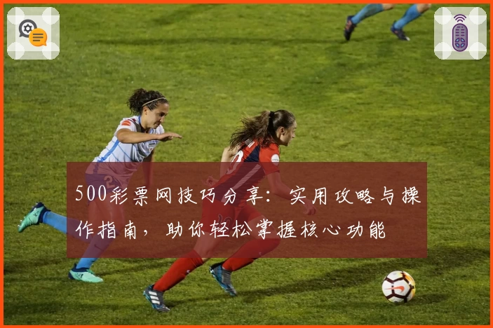 500彩票网技巧分享：实用攻略与操作指南，助你轻松掌握核心功能