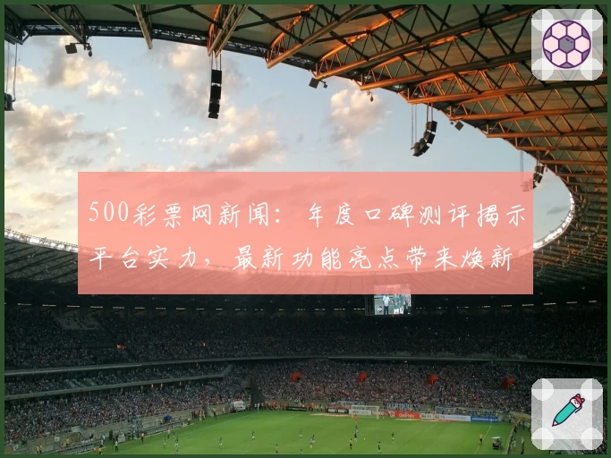 500彩票网新闻：年度口碑测评揭示平台实力，最新功能亮点带来焕新体验