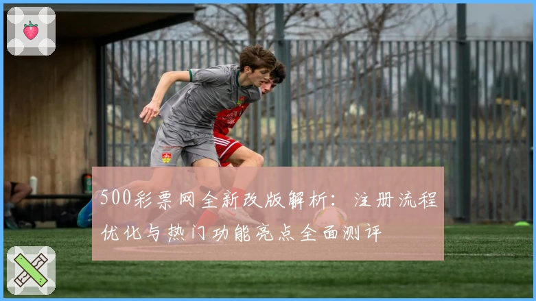 500彩票网全新改版解析：注册流程优化与热门功能亮点全面测评