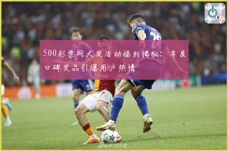 500彩票网大奖活动福利揭秘：年度口碑奖品引爆用户热情