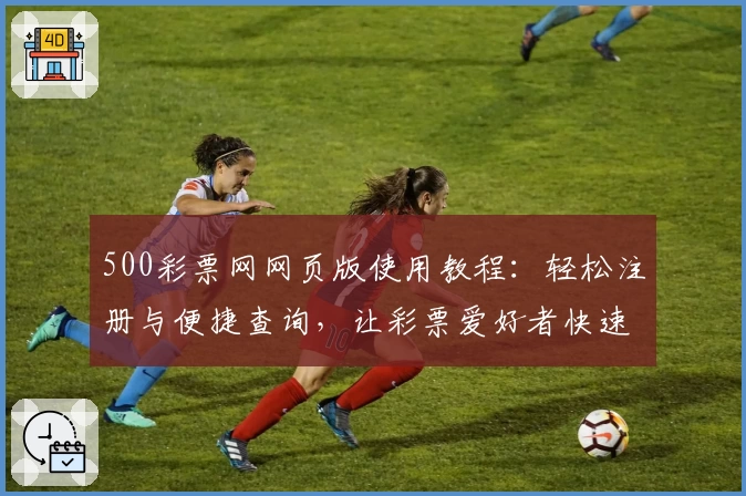 500彩票网网页版使用教程：轻松注册与便捷查询，让彩票爱好者快速上手