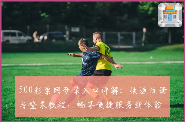 500彩票网登录入口详解：快速注册与登录教程，畅享便捷服务新体验