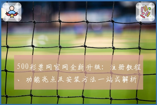 500彩票网官网全新升级:注册教程、功能亮点及安装方法一站式解析
