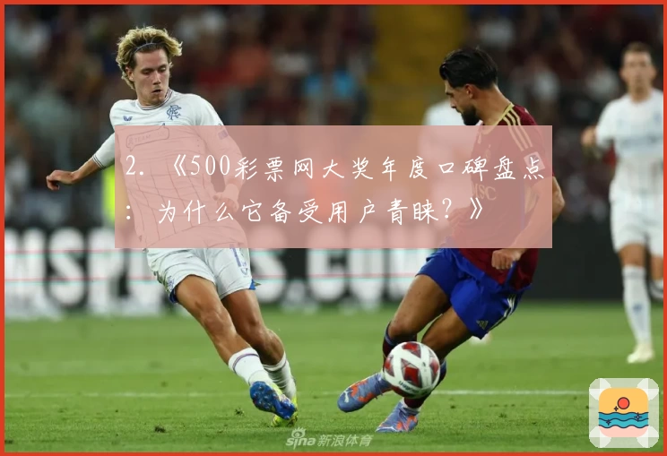 2. 《500彩票网大奖年度口碑盘点：为什么它备受用户青睐？》