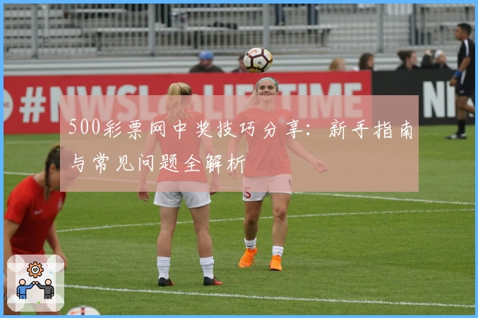 500彩票网中奖技巧分享:新手指南与常见问题全解析