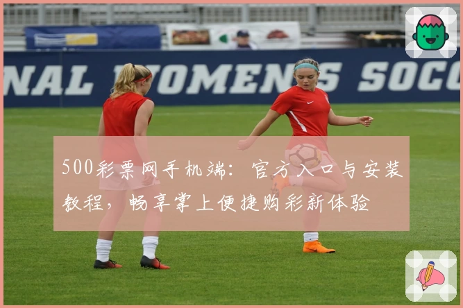 500彩票网手机端：官方入口与安装教程，畅享掌上便捷购彩新体验
