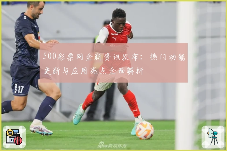 500彩票网全新资讯发布：热门功能更新与应用亮点全面解析