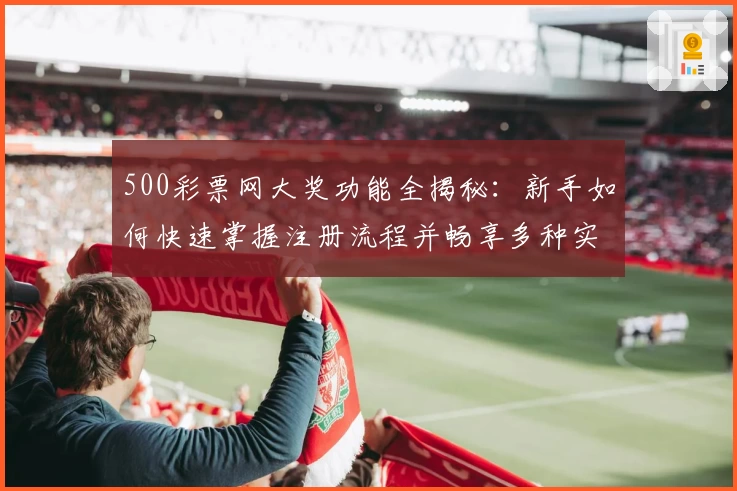 500彩票网大奖功能全揭秘:新手如何快速掌握注册流程并畅享多种实用服务