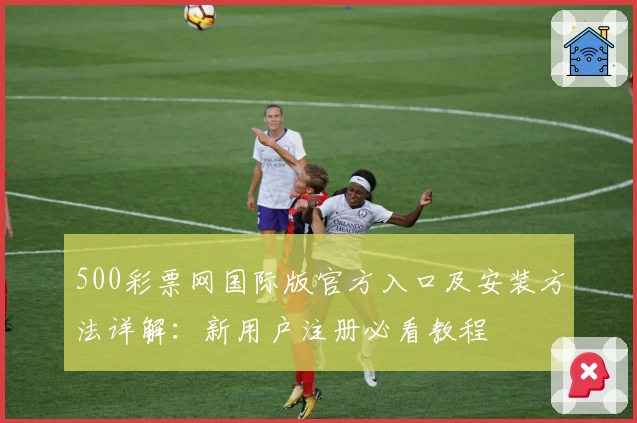 500彩票网国际版官方入口及安装方法详解：新用户注册必看教程
