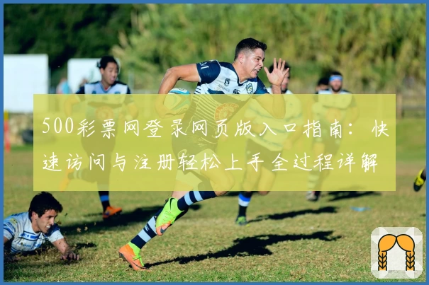 500彩票网登录网页版入口指南：快速访问与注册轻松上手全过程详解