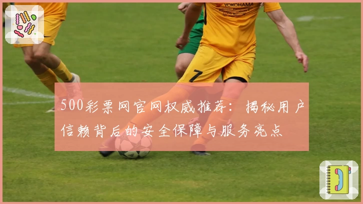 500彩票网官网权威推荐：揭秘用户信赖背后的安全保障与服务亮点