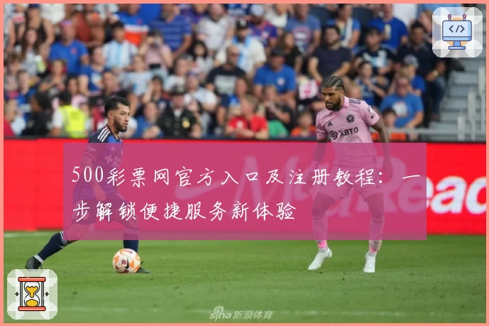 500彩票网官方入口及注册教程：一步解锁便捷服务新体验