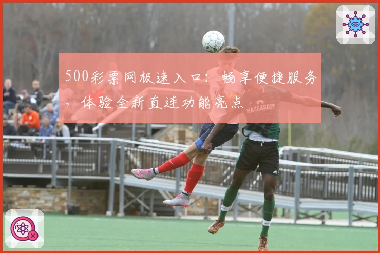 500彩票网极速入口：畅享便捷服务，体验全新直连功能亮点
