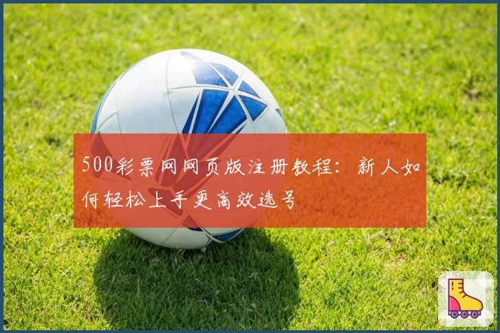 500彩票网网页版注册教程：新人如何轻松上手更高效选号