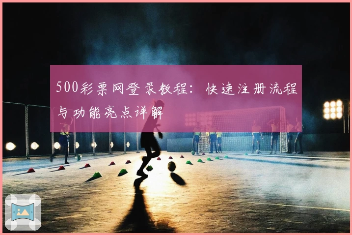 500彩票网登录教程：快速注册流程与功能亮点详解