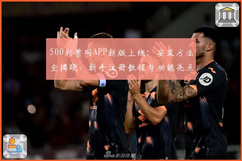 500彩票网APP新版上线：安装方法全揭晓，新手注册教程与功能亮点深度解析