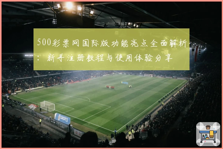 500彩票网国际版功能亮点全面解析：新手注册教程与使用体验分享