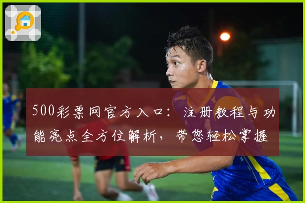 500彩票网官方入口：注册教程与功能亮点全方位解析，带您轻松掌握平台使用技巧