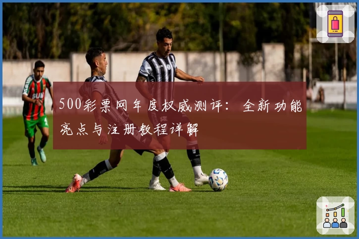 500彩票网年度权威测评：全新功能亮点与注册教程详解